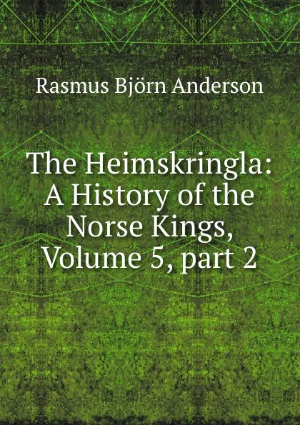 Обложка книги The Heimskringla: A History of the Norse Kings, Volume 5,.part 2, Rasmus Björn Anderson