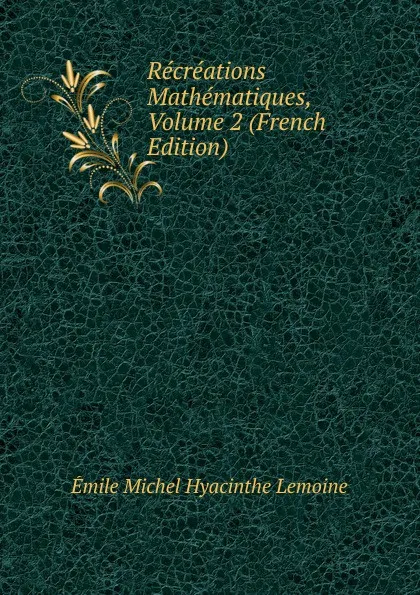 Обложка книги Recreations Mathematiques, Volume 2 (French Edition), Émile Michel Hyacinthe Lemoine