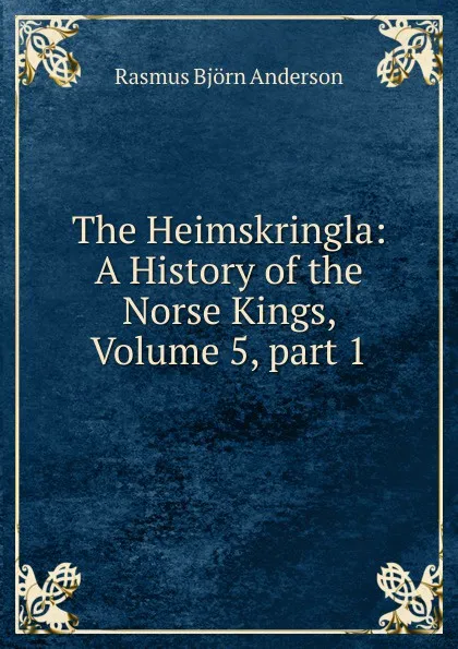 Обложка книги The Heimskringla: A History of the Norse Kings, Volume 5,.part 1, Rasmus Björn Anderson