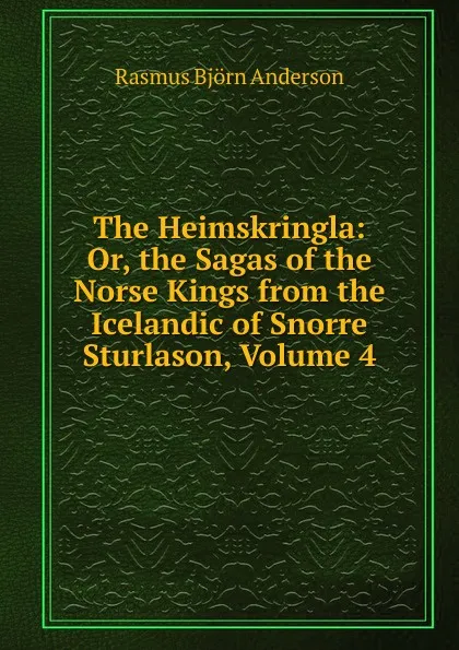 Обложка книги The Heimskringla: Or, the Sagas of the Norse Kings from the Icelandic of Snorre Sturlason, Volume 4, Rasmus Björn Anderson