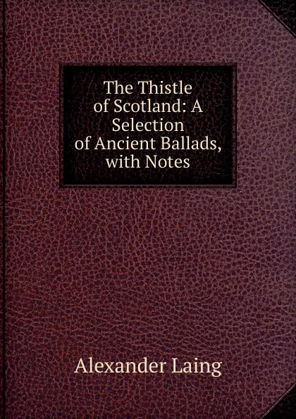 Обложка книги The Thistle of Scotland: A Selection of Ancient Ballads, with Notes, Alexander Laing