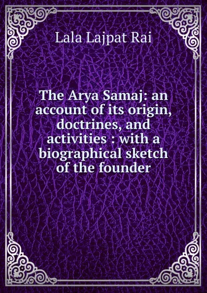 Обложка книги The Arya Samaj: an account of its origin, doctrines, and activities : with a biographical sketch of the founder, Lala Lajpat Rai