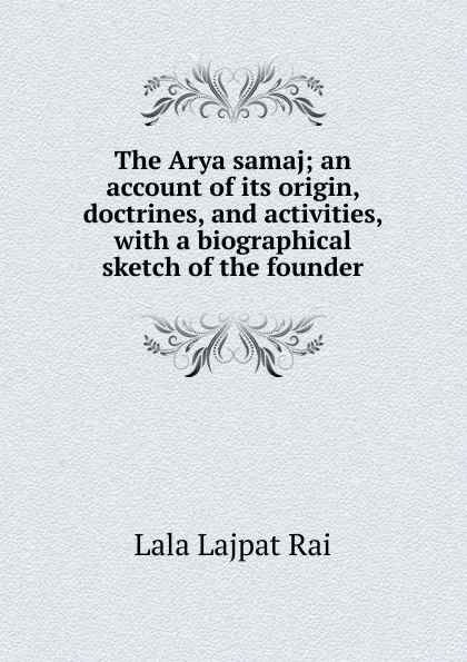 Обложка книги The Arya samaj; an account of its origin, doctrines, and activities, with a biographical sketch of the founder, Lala Lajpat Rai