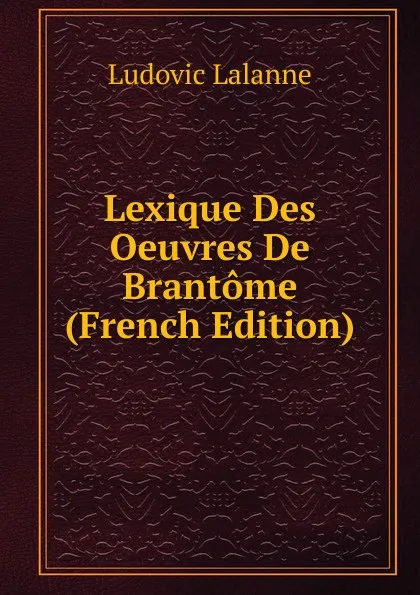 Обложка книги Lexique Des Oeuvres De Brantome (French Edition), Ludovic Lalanne
