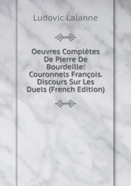 Обложка книги Oeuvres Completes De Pierre De Bourdeille: Couronnels Francois. Discours Sur Les Duels (French Edition), Ludovic Lalanne