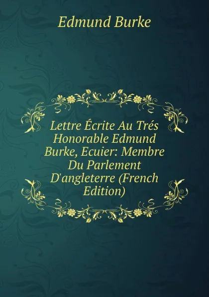 Обложка книги Lettre Ecrite Au Tres Honorable Edmund Burke, Ecuier: Membre Du Parlement D.angleterre (French Edition), Burke Edmund