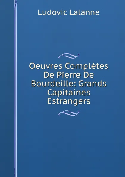 Обложка книги Oeuvres Completes De Pierre De Bourdeille: Grands Capitaines Estrangers, Ludovic Lalanne