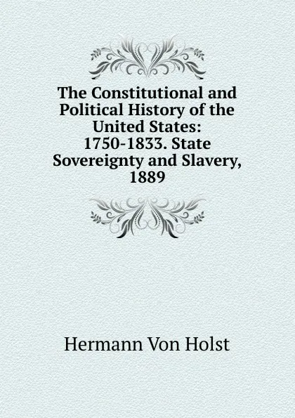 Обложка книги The Constitutional and Political History of the United States: 1750-1833. State Sovereignty and Slavery, 1889, Holst H. Von