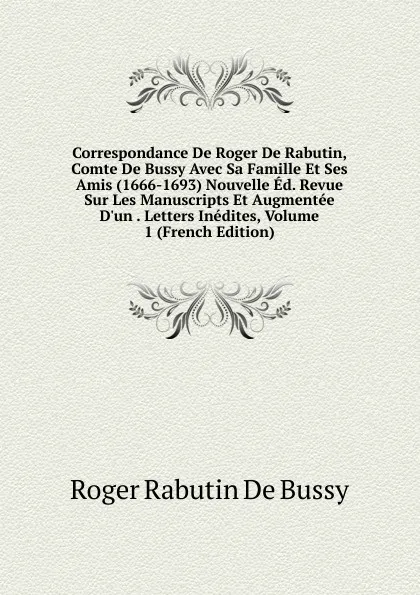 Обложка книги Correspondance De Roger De Rabutin, Comte De Bussy Avec Sa Famille Et Ses Amis (1666-1693) Nouvelle Ed. Revue Sur Les Manuscripts Et Augmentee D.un . Letters Inedites, Volume 1 (French Edition), Roger Rabutin De Bussy