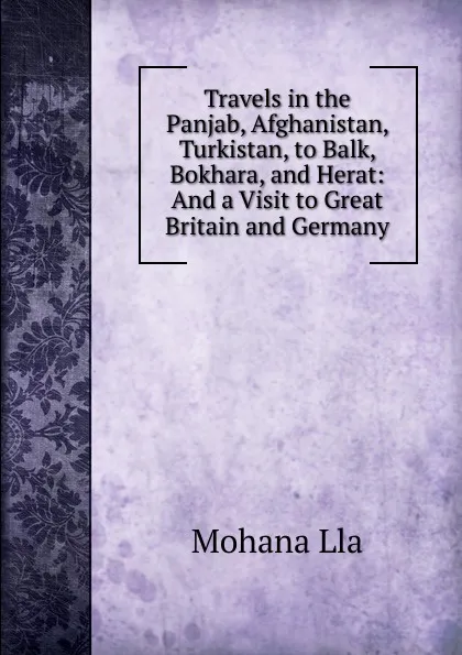 Обложка книги Travels in the Panjab, Afghanistan, Turkistan, to Balk, Bokhara, and Herat: And a Visit to Great Britain and Germany, Mohana Lla