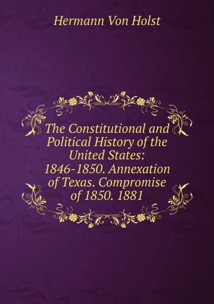 Обложка книги The Constitutional and Political History of the United States: 1846-1850. Annexation of Texas. Compromise of 1850. 1881, Holst H. Von