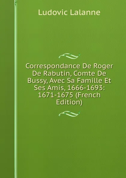 Обложка книги Correspondance De Roger De Rabutin, Comte De Bussy, Avec Sa Famille Et Ses Amis, 1666-1693: 1671-1675 (French Edition), Ludovic Lalanne
