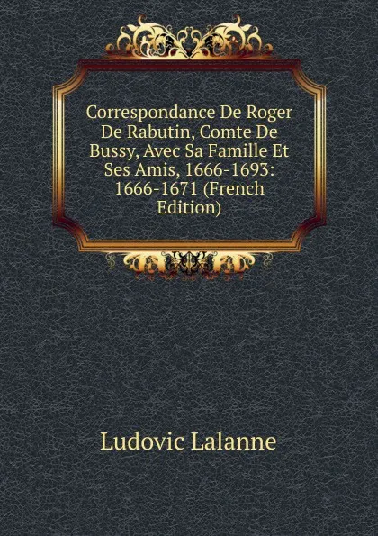 Обложка книги Correspondance De Roger De Rabutin, Comte De Bussy, Avec Sa Famille Et Ses Amis, 1666-1693: 1666-1671 (French Edition), Ludovic Lalanne