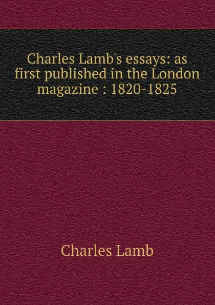 Обложка книги Charles Lamb.s essays: as first published in the London magazine : 1820-1825, Lamb Charles