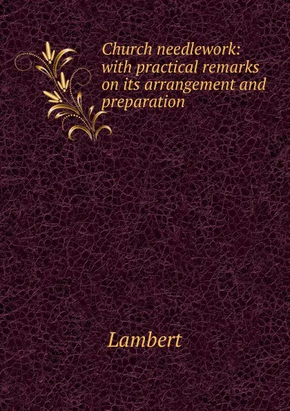 Обложка книги Church needlework: with practical remarks on its arrangement and preparation, Lambert