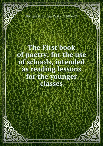 Обложка книги The First book of poetry: for the use of schools, intended as reading lessons for the younger classes, Richard & Co. bkp Taylor CU-BANC