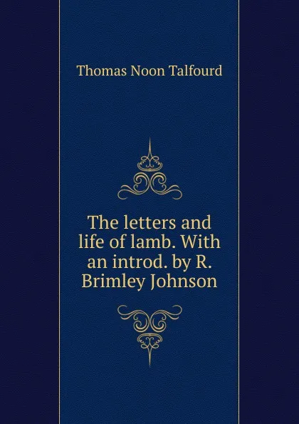 Обложка книги The letters and life of lamb. With an introd. by R. Brimley Johnson, Thomas Noon Talfourd