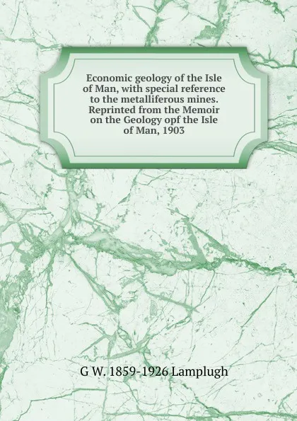 Обложка книги Economic geology of the Isle of Man, with special reference to the metalliferous mines. Reprinted from the Memoir on the Geology opf the Isle of Man, 1903, G W. 1859-1926 Lamplugh