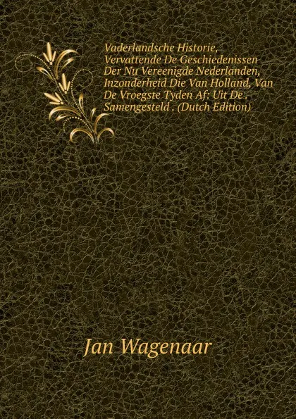 Обложка книги Vaderlandsche Historie, Vervattende De Geschiedenissen Der Nu Vereenigde Nederlanden, Inzonderheid Die Van Holland, Van De Vroegste Tyden Af: Uit De . Samengesteld . (Dutch Edition), Jan Wagenaar