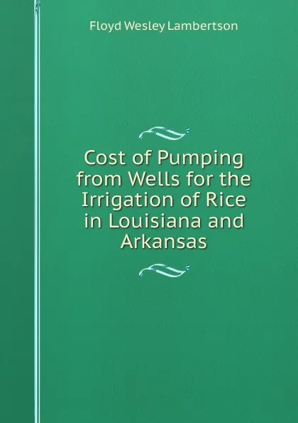 Обложка книги Cost of Pumping from Wells for the Irrigation of Rice in Louisiana and Arkansas, Floyd Wesley Lambertson