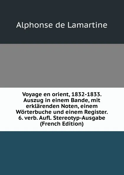 Обложка книги Voyage en orient, 1832-1833. Auszug in einem Bande, mit erklarenden Noten, einem Worterbuche und einem Register. 6. verb. Aufl. Stereotyp-Ausgabe (French Edition), Lamartine Alphonse de