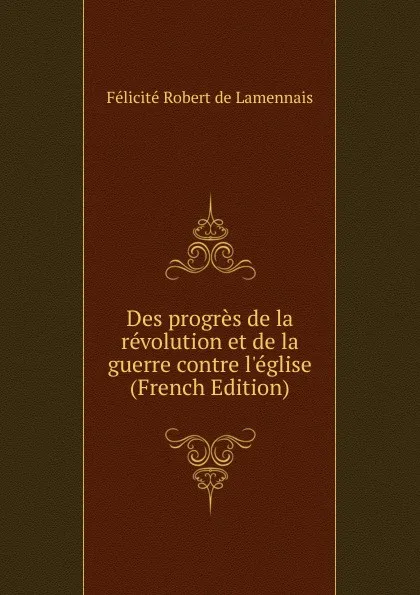 Обложка книги Des progres de la revolution et de la guerre contre l.eglise (French Edition), Félicité Robert de Lamennais