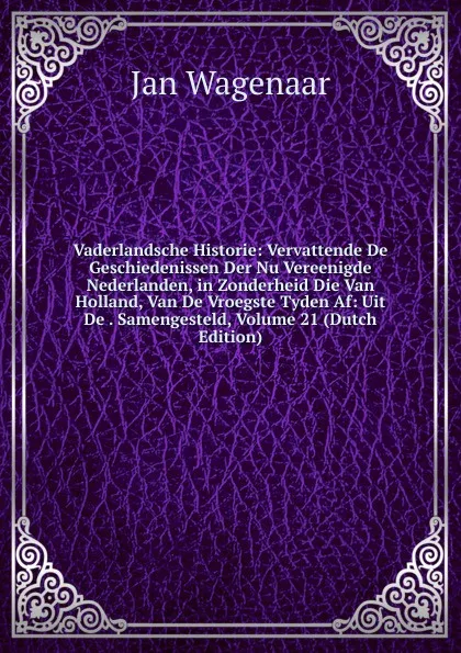 Обложка книги Vaderlandsche Historie: Vervattende De Geschiedenissen Der Nu Vereenigde Nederlanden, in Zonderheid Die Van Holland, Van De Vroegste Tyden Af: Uit De . Samengesteld, Volume 21 (Dutch Edition), Jan Wagenaar