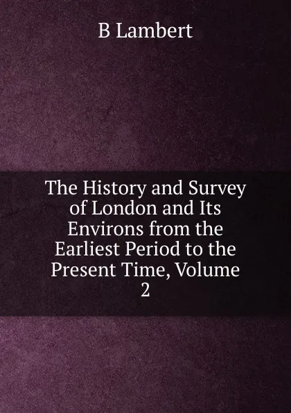 Обложка книги The History and Survey of London and Its Environs from the Earliest Period to the Present Time, Volume 2, B Lambert