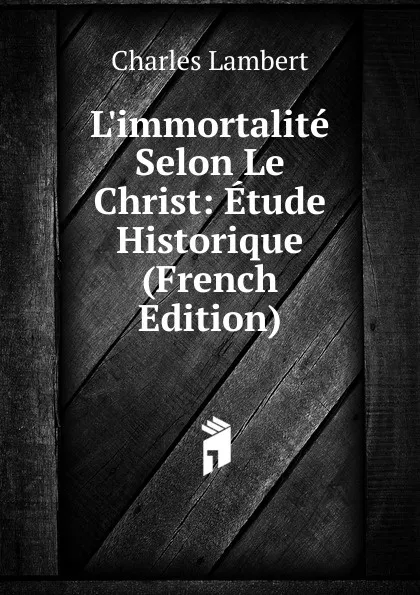 Обложка книги L.immortalite Selon Le Christ: Etude Historique (French Edition), Charles Lambert