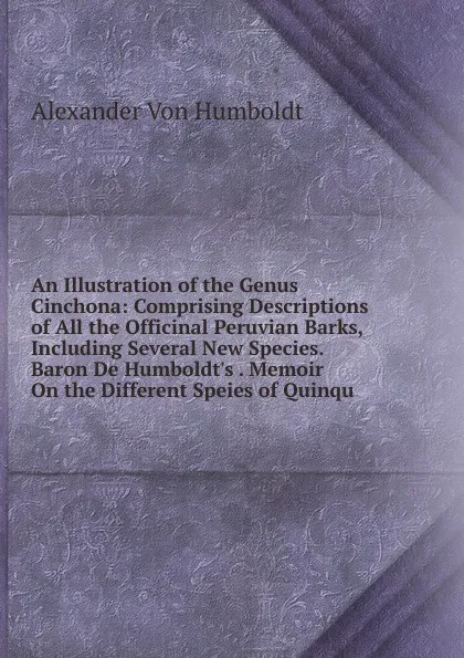 Обложка книги An Illustration of the Genus Cinchona: Comprising Descriptions of All the Officinal Peruvian Barks, Including Several New Species. Baron De Humboldt.s . Memoir On the Different Speies of Quinqu, Alexander von Humboldt