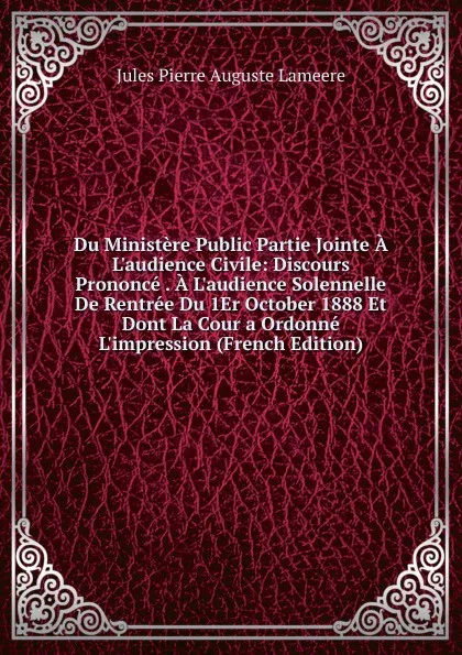 Обложка книги Du Ministere Public Partie Jointe A L.audience Civile: Discours Prononce . A L.audience Solennelle De Rentree Du 1Er October 1888 Et Dont La Cour a Ordonne L.impression (French Edition), Jules Pierre Auguste Lameere