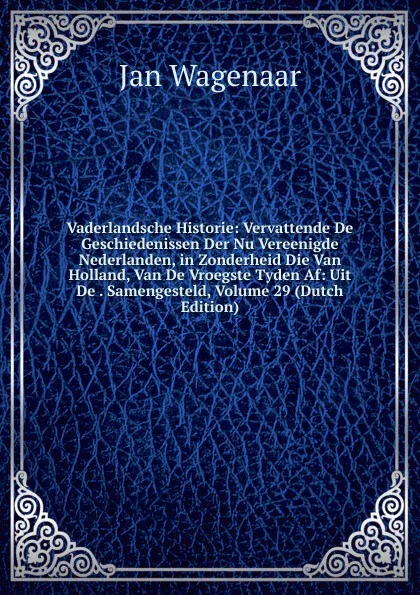 Обложка книги Vaderlandsche Historie: Vervattende De Geschiedenissen Der Nu Vereenigde Nederlanden, in Zonderheid Die Van Holland, Van De Vroegste Tyden Af: Uit De . Samengesteld, Volume 29 (Dutch Edition), Jan Wagenaar