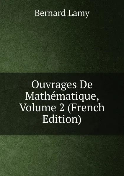 Обложка книги Ouvrages De Mathematique, Volume 2 (French Edition), Bernard Lamy