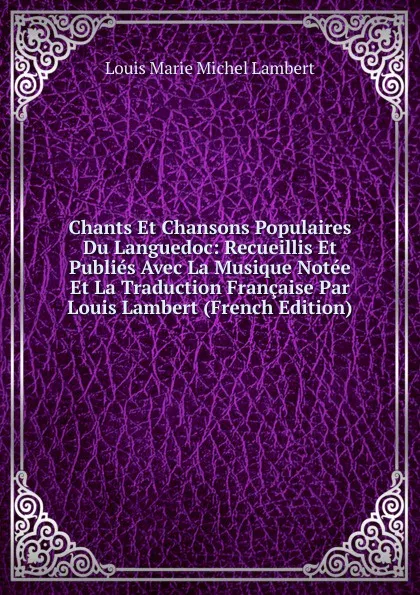 Обложка книги Chants Et Chansons Populaires Du Languedoc: Recueillis Et Publies Avec La Musique Notee Et La Traduction Francaise Par Louis Lambert (French Edition), Louis Marie Michel Lambert