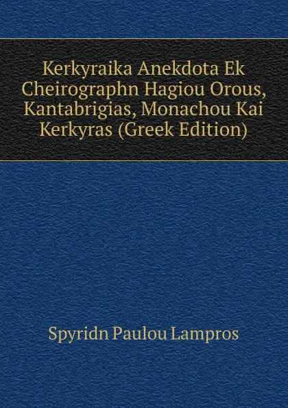Обложка книги Kerkyraika Anekdota Ek Cheirographn Hagiou Orous, Kantabrigias, Monachou Kai Kerkyras (Greek Edition), Spyridn Paulou Lampros