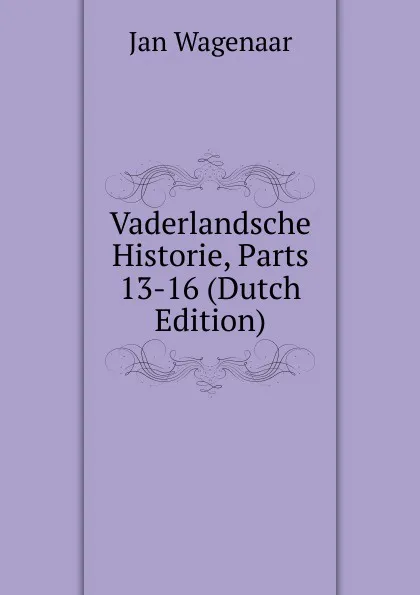 Обложка книги Vaderlandsche Historie, Parts 13-16 (Dutch Edition), Jan Wagenaar