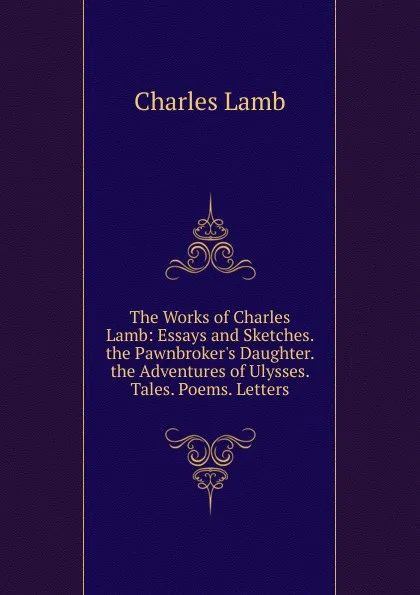Обложка книги The Works of Charles Lamb: Essays and Sketches. the Pawnbroker.s Daughter. the Adventures of Ulysses. Tales. Poems. Letters, Lamb Charles