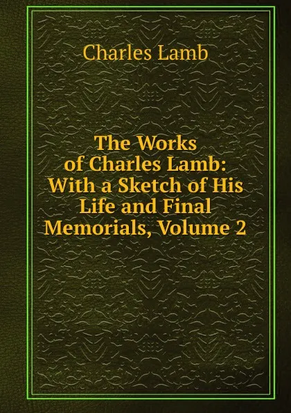 Обложка книги The Works of Charles Lamb: With a Sketch of His Life and Final Memorials, Volume 2, Lamb Charles