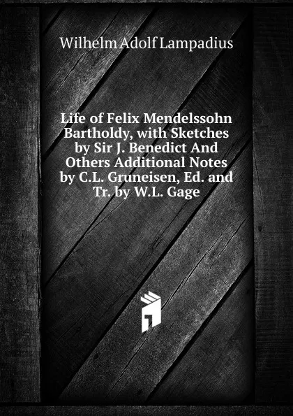 Обложка книги Life of Felix Mendelssohn Bartholdy, with Sketches by Sir J. Benedict And Others Additional Notes by C.L. Gruneisen, Ed. and Tr. by W.L. Gage, Wilhelm Adolf Lampadius