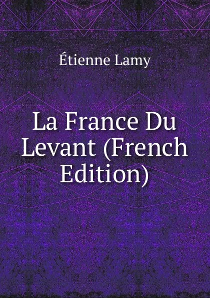 Обложка книги La France Du Levant (French Edition), Etienne Lamy