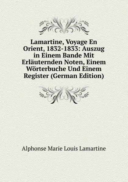 Обложка книги Lamartine, Voyage En Orient, 1832-1833: Auszug in Einem Bande Mit Erlauternden Noten, Einem Worterbuche Und Einem Register (German Edition), Alphonse Marie Louis Lamartine