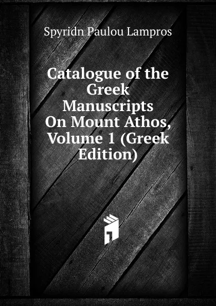 Обложка книги Catalogue of the Greek Manuscripts On Mount Athos, Volume 1 (Greek Edition), Spyridn Paulou Lampros