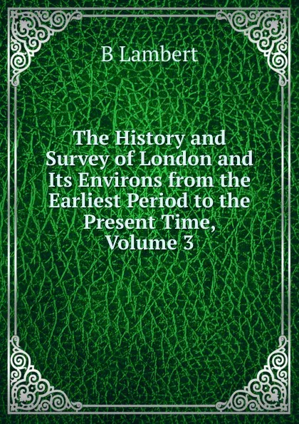 Обложка книги The History and Survey of London and Its Environs from the Earliest Period to the Present Time, Volume 3, B Lambert