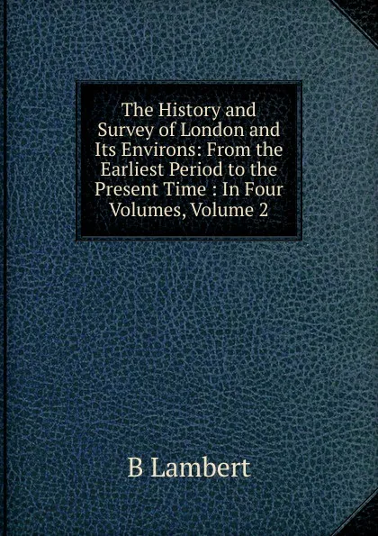 Обложка книги The History and Survey of London and Its Environs: From the Earliest Period to the Present Time : In Four Volumes, Volume 2, B Lambert