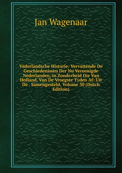 Обложка книги Vaderlandsche Historie: Vervattende De Geschiedenissen Der Nu Vereenigde Nederlanden, in Zonderheid Die Van Holland, Van De Vroegste Tyden Af: Uit De . Samengesteld, Volume 30 (Dutch Edition), Jan Wagenaar