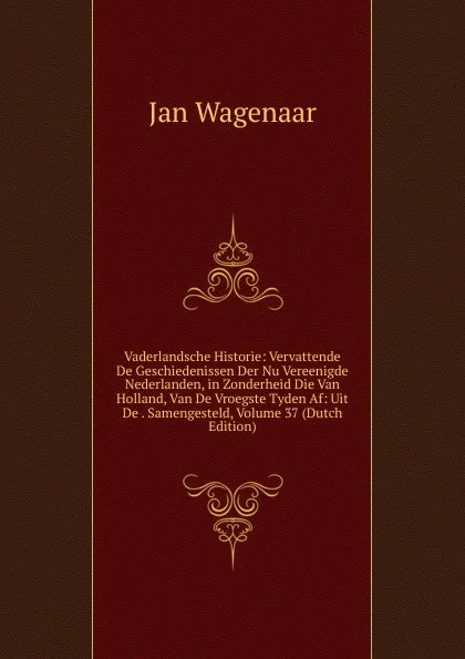 Обложка книги Vaderlandsche Historie: Vervattende De Geschiedenissen Der Nu Vereenigde Nederlanden, in Zonderheid Die Van Holland, Van De Vroegste Tyden Af: Uit De . Samengesteld, Volume 37 (Dutch Edition), Jan Wagenaar