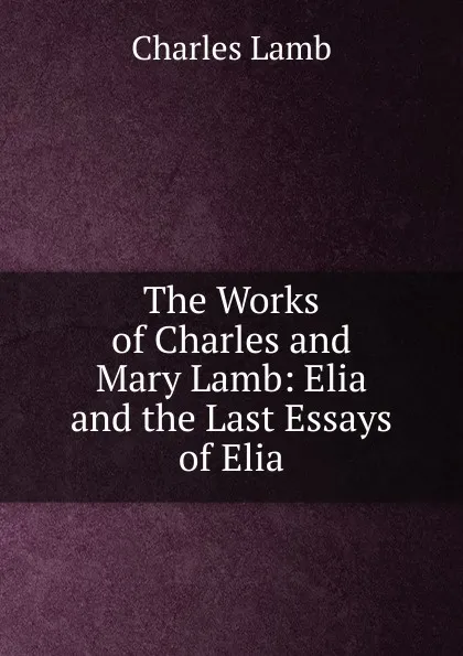 Обложка книги The Works of Charles and Mary Lamb: Elia and the Last Essays of Elia, Lamb Charles