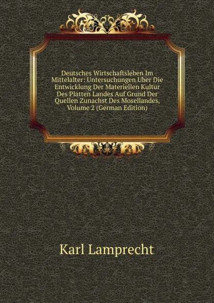 Обложка книги Deutsches Wirtschaftsleben Im Mittelalter: Untersuchungen Uber Die Entwicklung Der Materiellen Kultur Des Platten Landes Auf Grund Der Quellen Zunachst Des Mosellandes, Volume 2 (German Edition), Karl Lamprecht