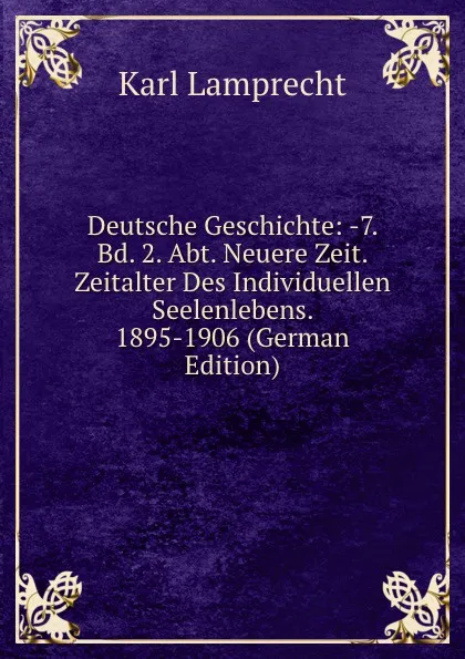 Обложка книги Deutsche Geschichte: -7. Bd. 2. Abt. Neuere Zeit. Zeitalter Des Individuellen Seelenlebens. 1895-1906 (German Edition), Karl Lamprecht