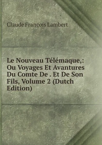 Обложка книги Le Nouveau Telemaque,: Ou Voyages Et Avantures Du Comte De . Et De Son Fils, Volume 2 (Dutch Edition), Claude François Lambert